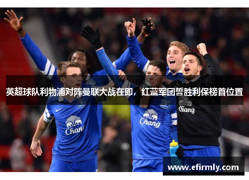英超球队利物浦对阵曼联大战在即，红蓝军团誓胜利保榜首位置