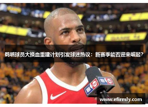 鹈鹕球员大换血重建计划引发球迷热议：新赛季能否迎来崛起？