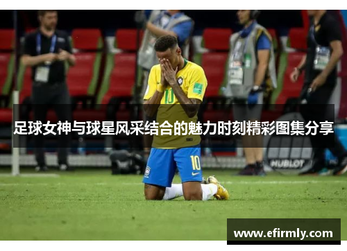 足球女神与球星风采结合的魅力时刻精彩图集分享