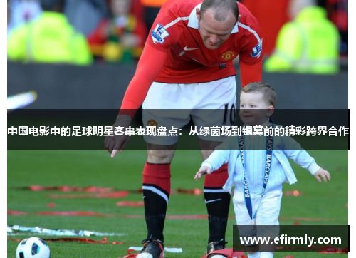 中国电影中的足球明星客串表现盘点：从绿茵场到银幕前的精彩跨界合作