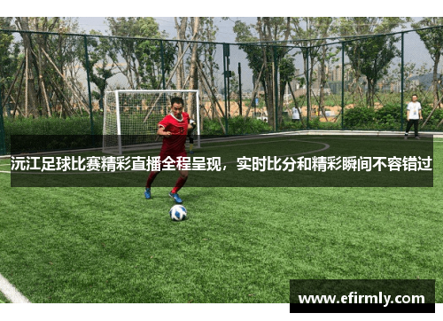 沅江足球比赛精彩直播全程呈现，实时比分和精彩瞬间不容错过